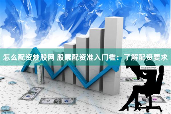 怎么配资炒股网 股票配资准入门槛：了解配资要求