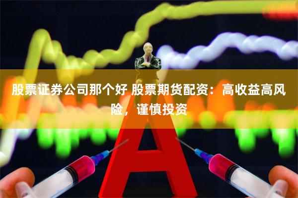 股票证券公司那个好 股票期货配资：高收益高风险，谨慎投资