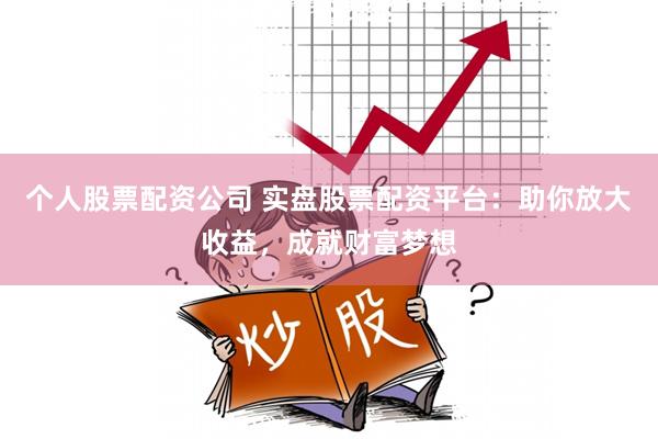 个人股票配资公司 实盘股票配资平台：助你放大收益，成就财富梦想