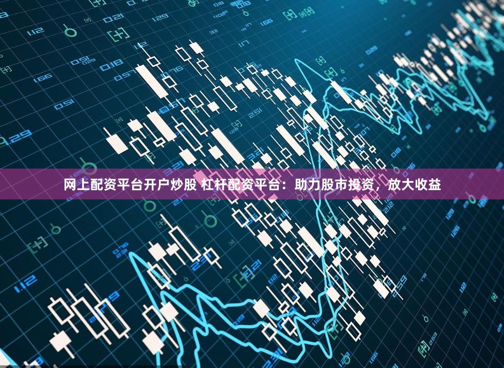 网上配资平台开户炒股 杠杆配资平台：助力股市投资，放大收益