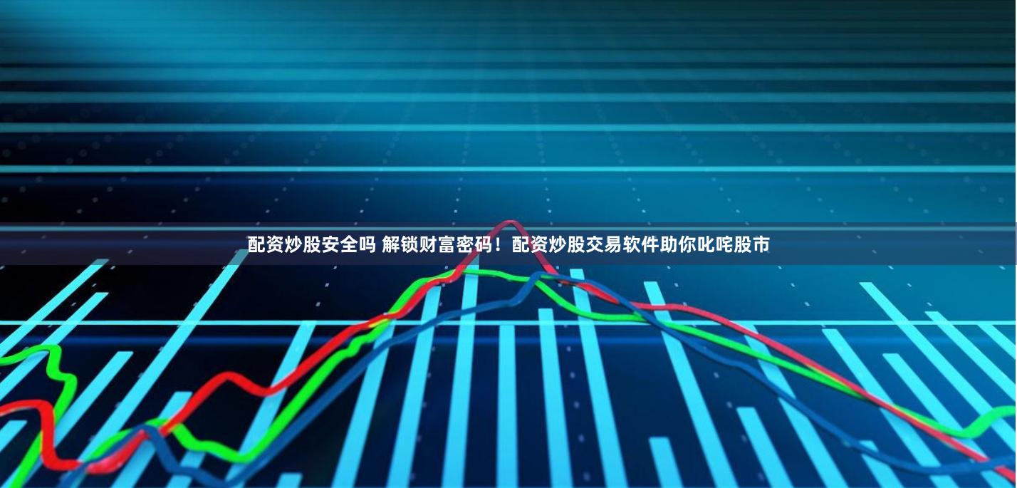 配资炒股安全吗 解锁财富密码！配资炒股交易软件助你叱咤股市