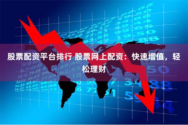 股票配资平台排行 股票网上配资：快速增值，轻松理财