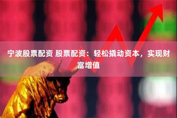 宁波股票配资 股票配资：轻松撬动资本，实现财富增值