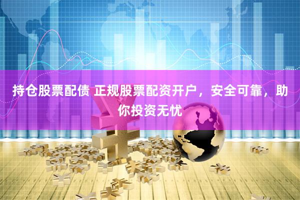 持仓股票配债 正规股票配资开户，安全可靠，助你投资无忧
