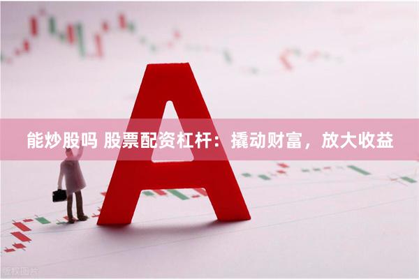 能炒股吗 股票配资杠杆：撬动财富，放大收益