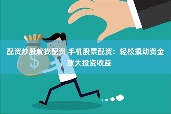 配资炒股就找配资 手机股票配资：轻松撬动资金，放大投资收益