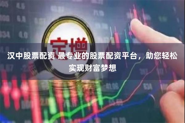 汉中股票配资 最专业的股票配资平台，助您轻松实现财富梦想