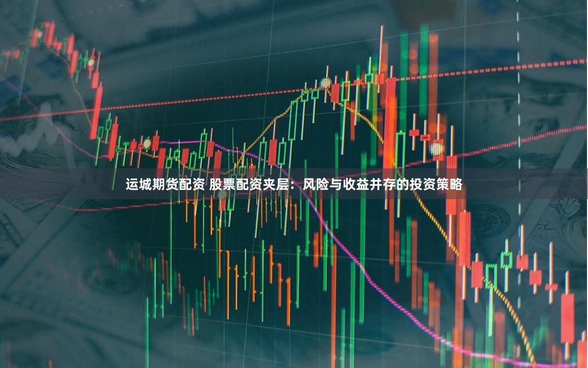 运城期货配资 股票配资夹层：风险与收益并存的投资策略