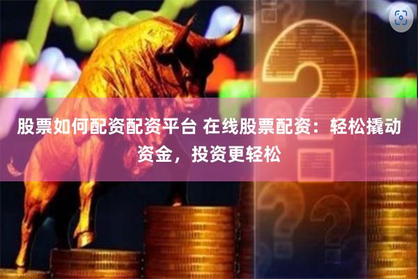 股票如何配资配资平台 在线股票配资：轻松撬动资金，投资更轻松