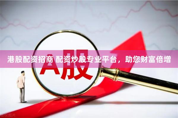 港股配资招商 配资炒股专业平台，助您财富倍增