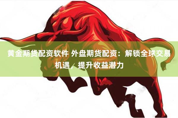 黄金期货配资软件 外盘期货配资：解锁全球交易机遇，提升收益潜力