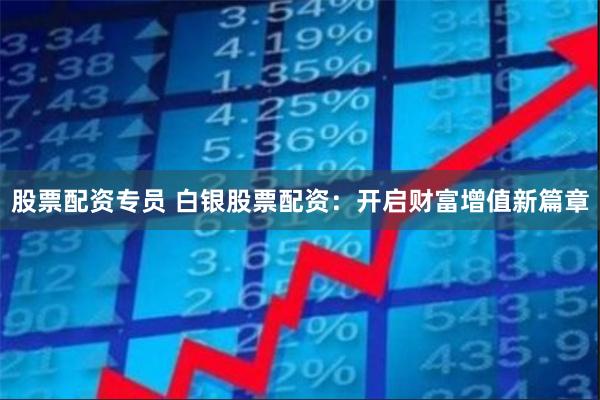 股票配资专员 白银股票配资：开启财富增值新篇章