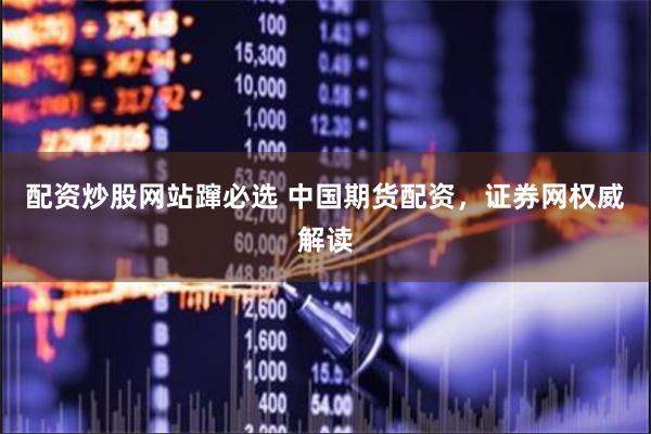 配资炒股网站蹿必选 中国期货配资，证券网权威解读