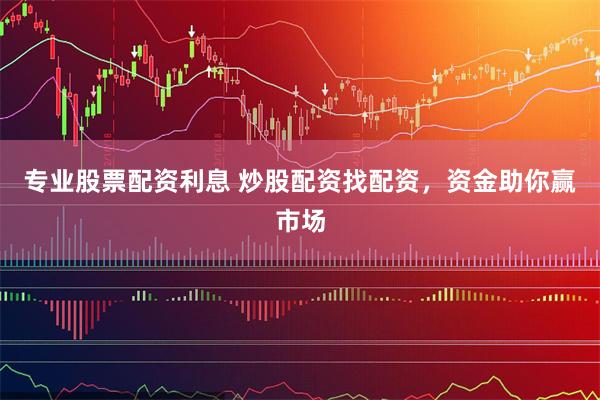 专业股票配资利息 炒股配资找配资，资金助你赢市场