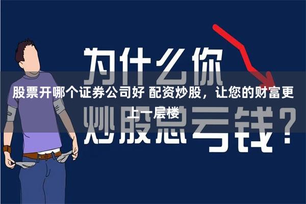 股票开哪个证券公司好 配资炒股,让您的财富更上一层楼