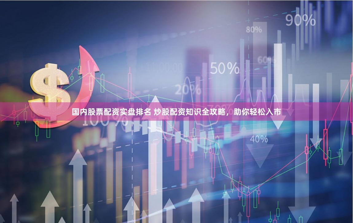 国内股票配资实盘排名 炒股配资知识全攻略,助你轻松入市