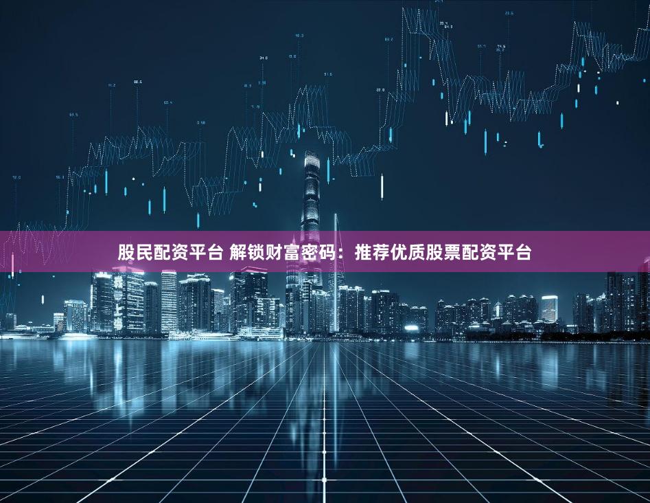 股民配资平台 解锁财富密码：推荐优质股票配资平台