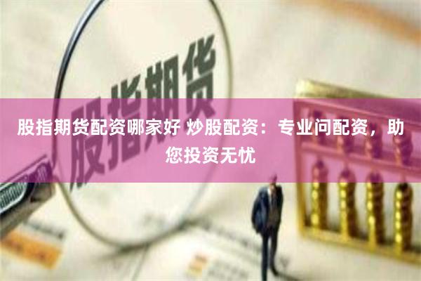 股指期货配资哪家好 炒股配资：专业问配资，助您投资无忧