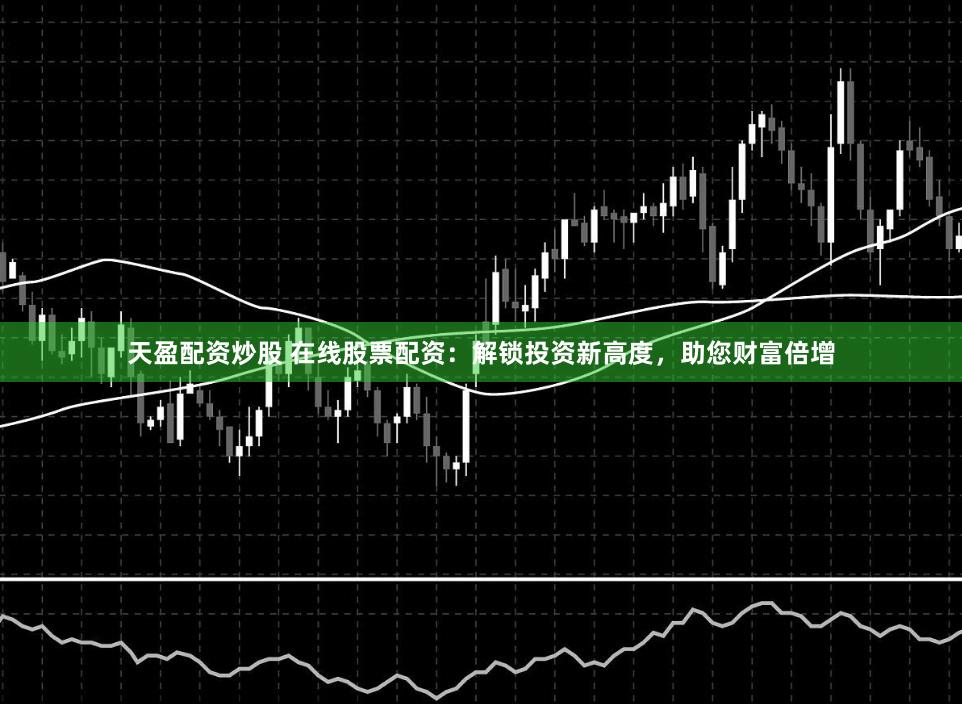天盈配资炒股 在线股票配资:解锁投资新高度,助您财富倍增
