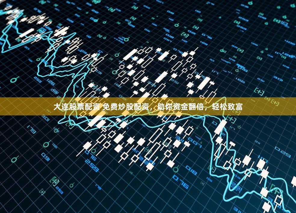 大连股票配资 免费炒股配资,助你资金翻倍,轻松致富