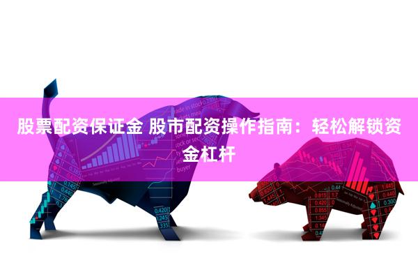 股票配资保证金 股市配资操作指南:轻松解锁资金杠杆