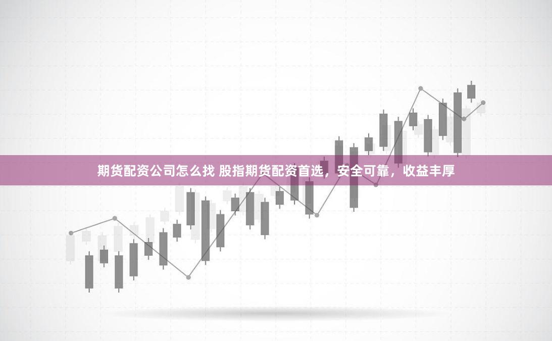 期货配资公司怎么找 股指期货配资首选,安全可靠,收益丰厚