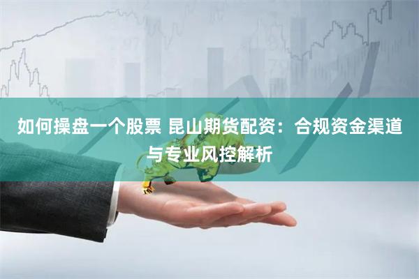 如何操盘一个股票 昆山期货配资：合规资金渠道与专业风控解析
