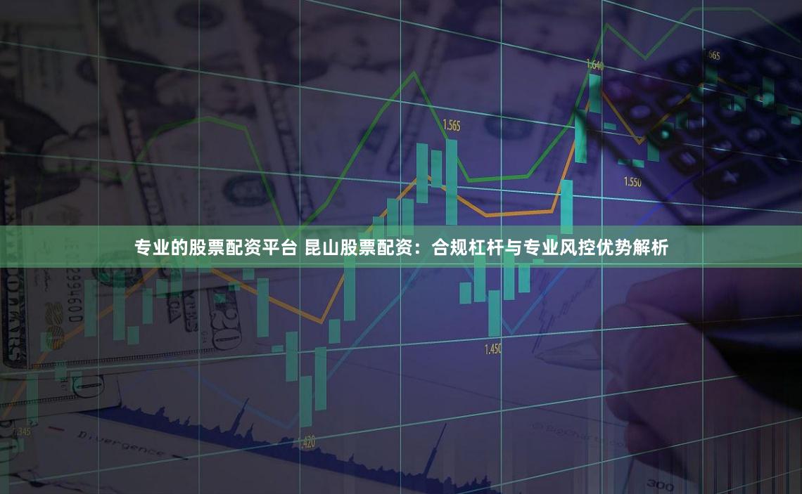 专业的股票配资平台 昆山股票配资:合规杠杆与专业风控优势解析