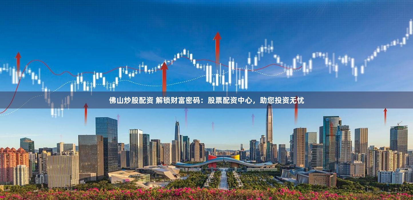 佛山炒股配资 解锁财富密码：股票配资中心，助您投资无忧