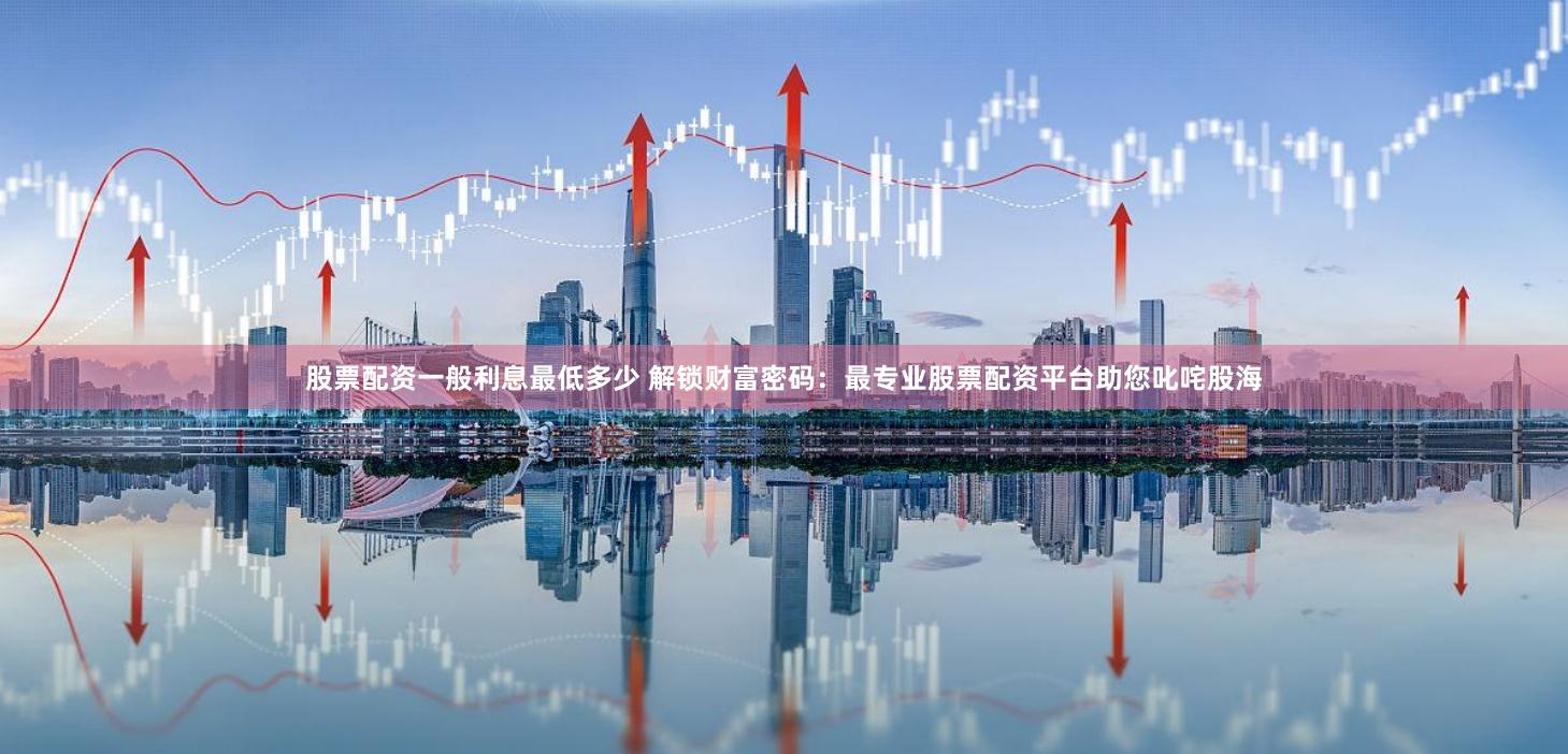 股票配资一般利息最低多少 解锁财富密码：最专业股票配资平台助您叱咤股海