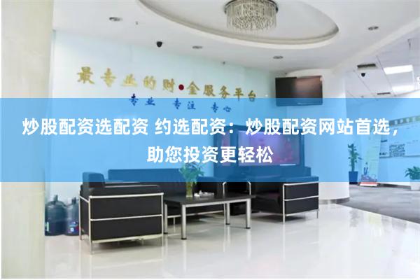 炒股配资选配资 约选配资：炒股配资网站首选，助您投资更轻松