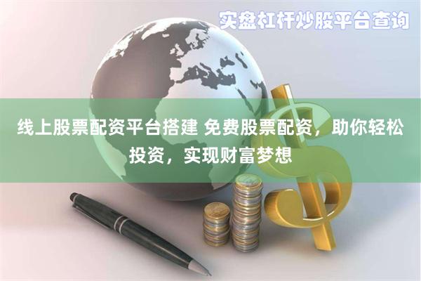 线上股票配资平台搭建 免费股票配资,助你轻松投资,实现财富梦想