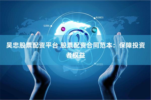 吴忠股票配资平台 股票配资合同范本:保障投资者权益