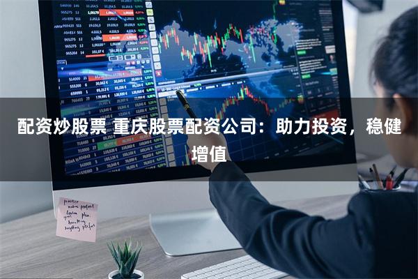 配资炒股票 重庆股票配资公司:助力投资,稳健增值