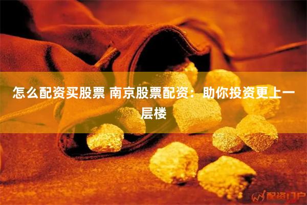 怎么配资买股票 南京股票配资:助你投资更上一层楼