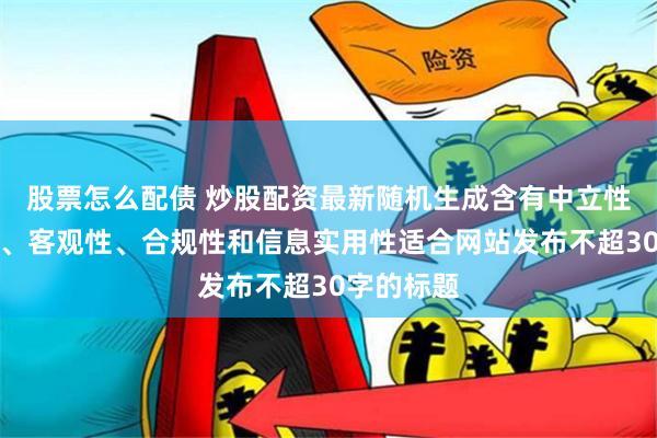 股票怎么配债 炒股配资最新随机生成含有中立性、权威性、客观性、合规性和信息实用性适合网站发布不超30字的标题