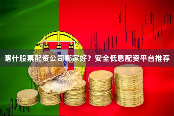喀什股票配资公司哪家好？安全低息配资平台推荐