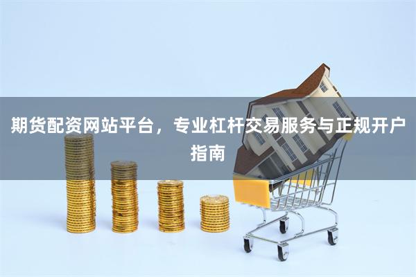 期货配资网站平台，专业杠杆交易服务与正规开户指南