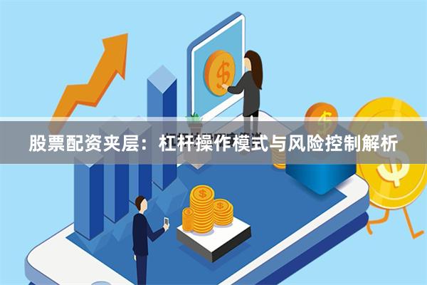 股票配资夹层：杠杆操作模式与风险控制解析