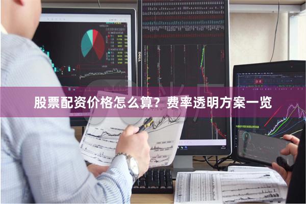 股票配资价格怎么算？费率透明方案一览