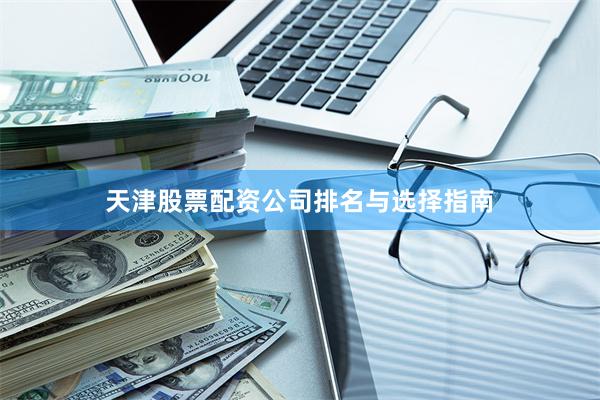 天津股票配资公司排名与选择指南