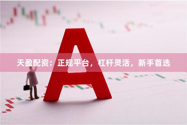 天盈配资：正规平台，杠杆灵活，新手首选