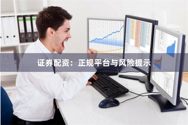 证券配资：正规平台与风险提示