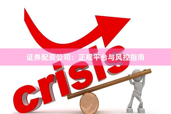 证券配资公司：正规平台与风控指南