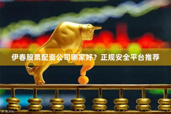 伊春股票配资公司哪家好？正规安全平台推荐