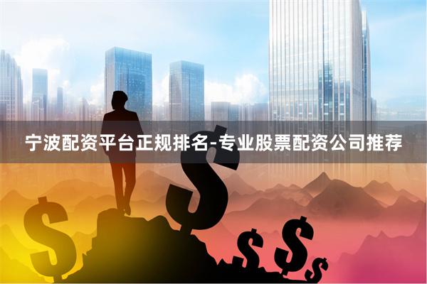 宁波配资平台正规排名-专业股票配资公司推荐