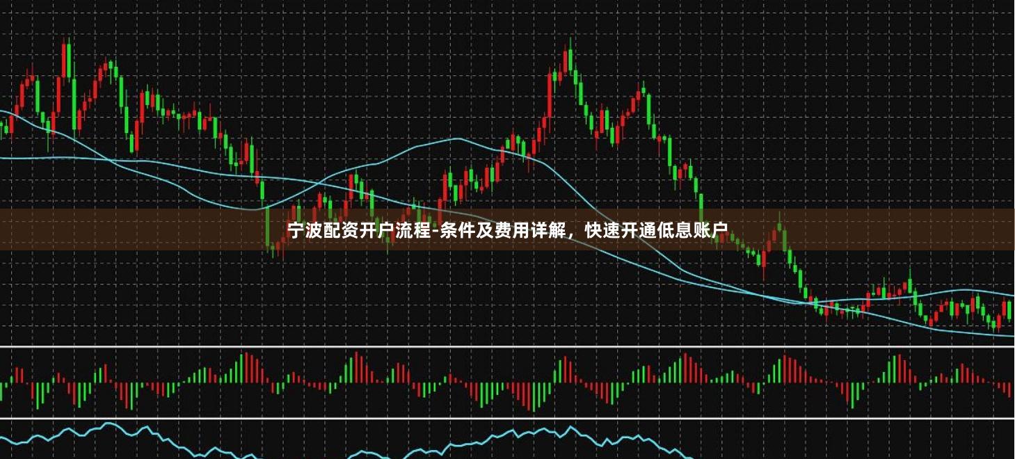 宁波配资开户流程-条件及费用详解，快速开通低息账户