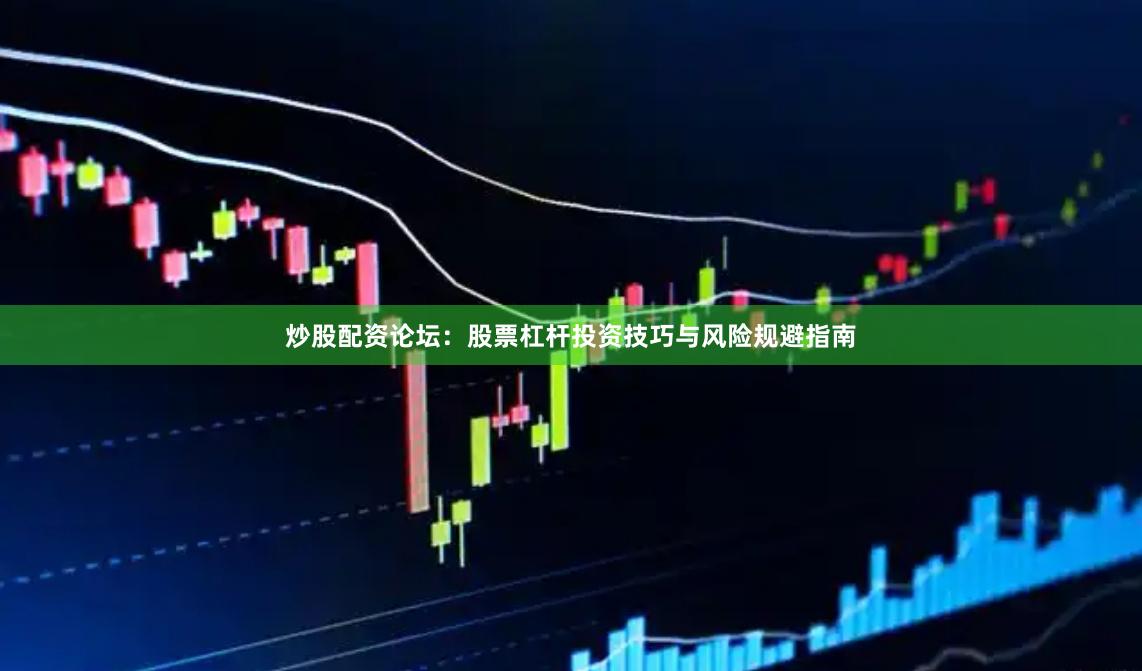 炒股配资论坛：股票杠杆投资技巧与风险规避指南