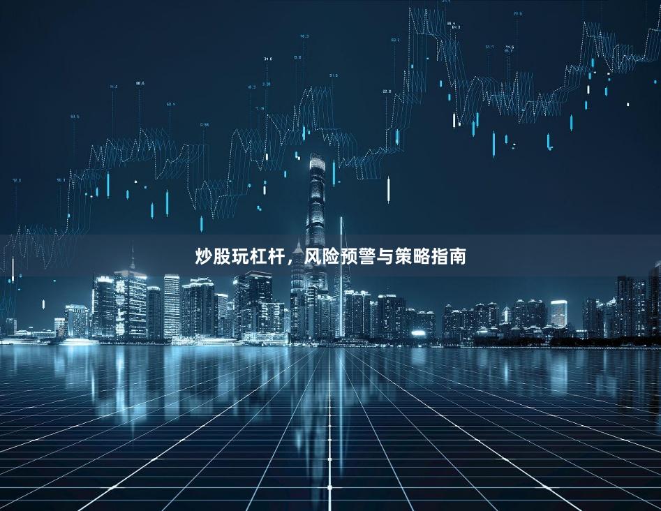 炒股玩杠杆，风险预警与策略指南