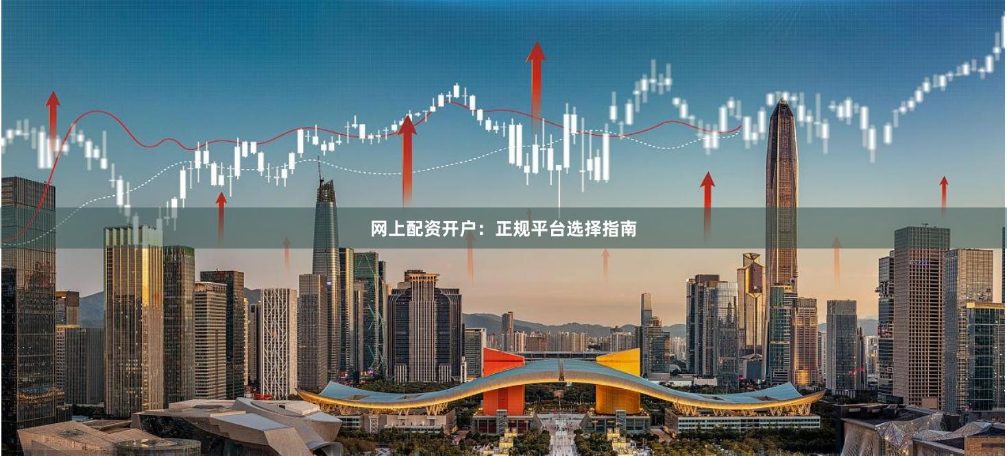 网上配资开户：正规平台选择指南